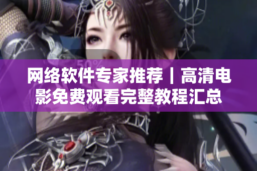 網(wǎng)絡(luò)軟件專家推薦｜高清電影免費(fèi)觀看完整教程匯總
