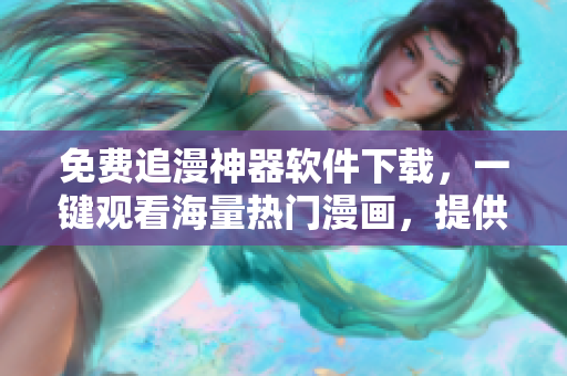 免費(fèi)追漫神器軟件下載，一鍵觀看海量熱門漫畫，提供優(yōu)質(zhì)閱讀體驗(yàn)！