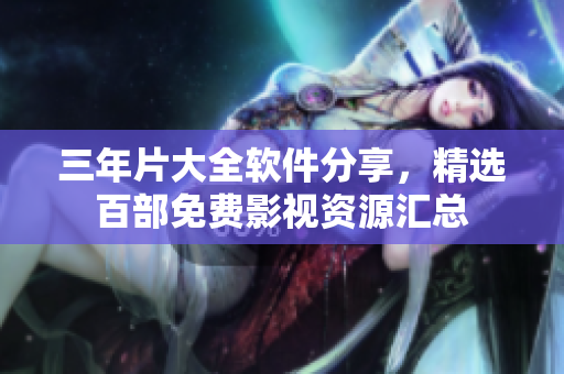 三年片大全軟件分享，精選百部免費(fèi)影視資源匯總