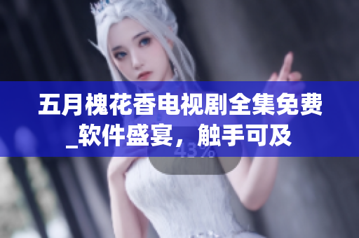 五月槐花香電視劇全集免費_軟件盛宴，觸手可及