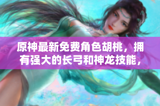 原神最新免費角色胡桃，擁有強大的長弓和神龍技能，一起來了解吧！