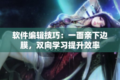 軟件編輯技巧：一面親下邊膜，雙向?qū)W習(xí)提升效率