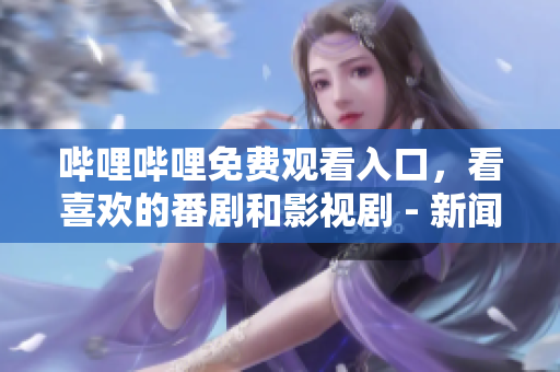 嗶哩嗶哩免費觀看入口，看喜歡的番劇和影視劇 - 新聞推廣稿