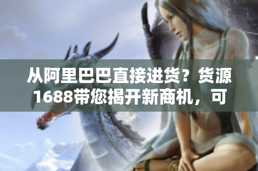 從阿里巴巴直接進貨？貨源1688帶您揭開新商機，可信又實惠！