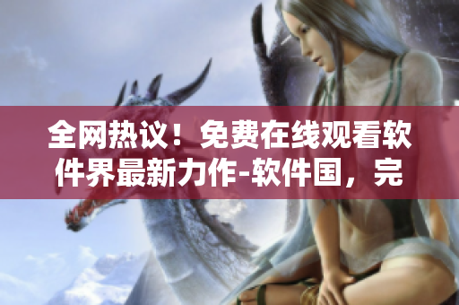 全網(wǎng)熱議！免費(fèi)在線觀看軟件界最新力作-軟件國，完整版震撼上線！