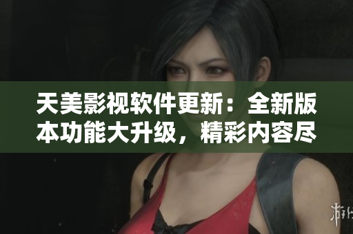 天美影視軟件更新：全新版本功能大升級(jí)，精彩內(nèi)容盡在掌握