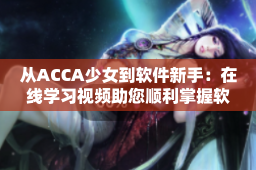 從ACCA少女到軟件新手：在線(xiàn)學(xué)習(xí)視頻助您順利掌握軟件技能