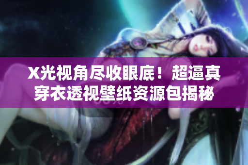X光視角盡收眼底！超逼真穿衣透視壁紙資源包揭秘