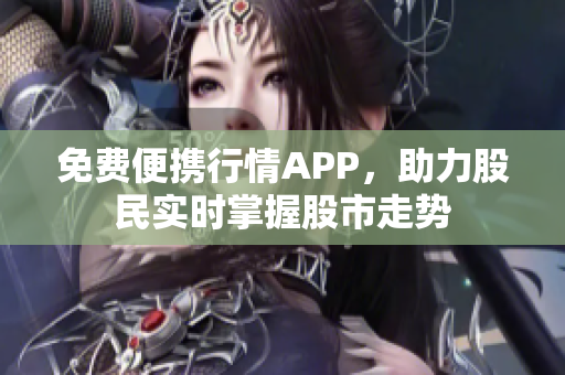 免費(fèi)便攜行情APP，助力股民實(shí)時(shí)掌握股市走勢(shì)