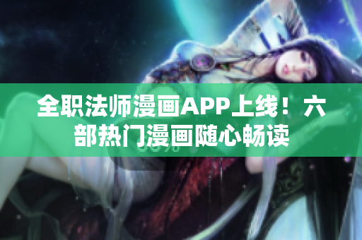 全職法師漫畫APP上線！六部熱門漫畫隨心暢讀