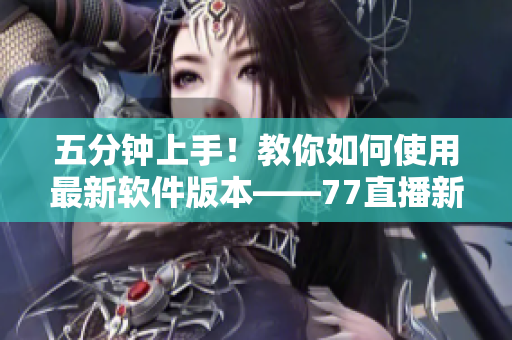 五分鐘上手！教你如何使用最新軟件版本——77直播新手指南