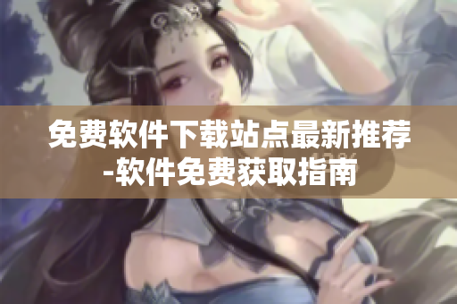 免費(fèi)軟件下載站點(diǎn)最新推薦-軟件免費(fèi)獲取指南