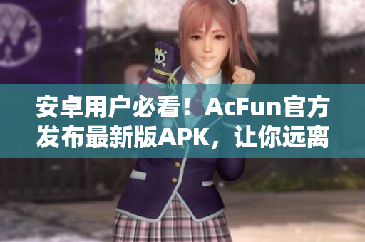 安卓用戶必看！AcFun官方發(fā)布最新版APK，讓你遠(yuǎn)離黃化版流氓軟件