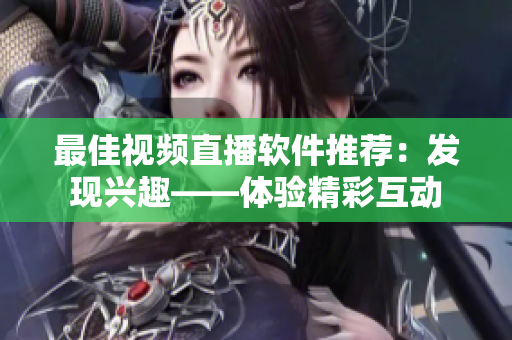 最佳視頻直播軟件推薦：發(fā)現(xiàn)興趣——體驗精彩互動