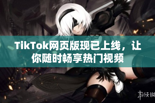 TikTok網(wǎng)頁版現(xiàn)已上線，讓你隨時暢享熱門視頻