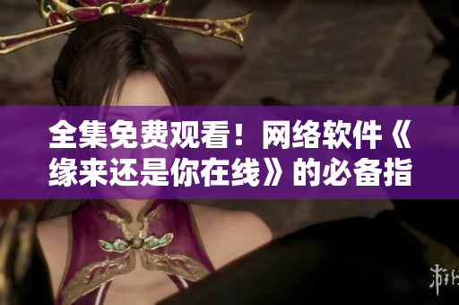 全集免費(fèi)觀看！網(wǎng)絡(luò)軟件《緣來還是你在線》的必備指南