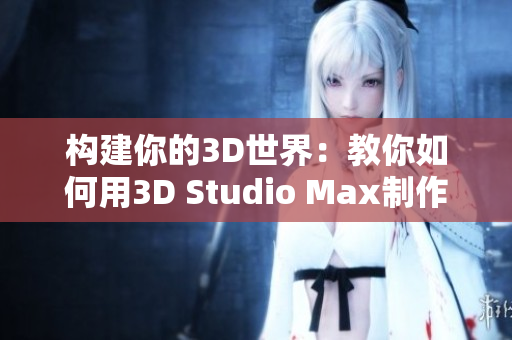 構(gòu)建你的3D世界：教你如何用3D Studio Max制作驚人的視頻成品！