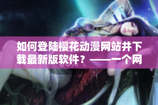 如何登陸櫻花動漫網站并下載最新版軟件？——一個網絡軟件編輯的體驗分享