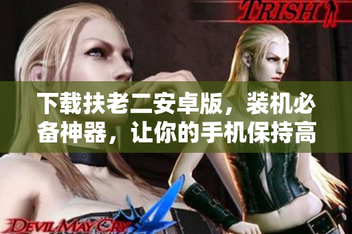 下載扶老二安卓版，裝機必備神器，讓你的手機保持高速運行！
