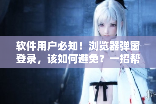 軟件用戶必知！瀏覽器彈窗登錄，該如何避免？一招幫你搞定！