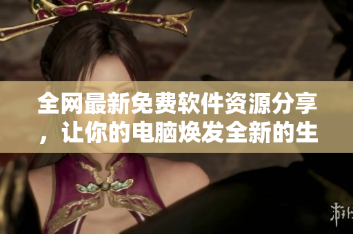 全網(wǎng)最新免費(fèi)軟件資源分享，讓你的電腦煥發(fā)全新的生機(jī)！
