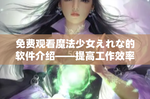 免費(fèi)觀看魔法少女えれな的軟件介紹——提高工作效率必備！