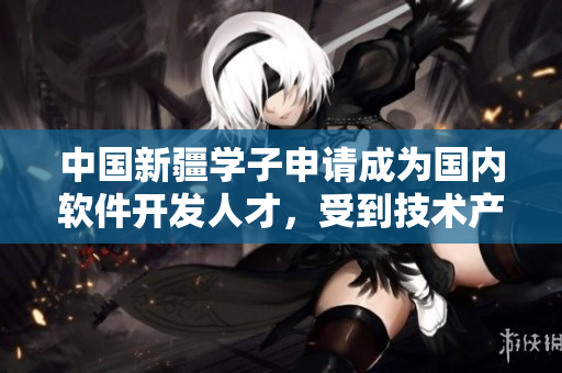 中國新疆學(xué)子申請成為國內(nèi)軟件開發(fā)人才，受到技術(shù)產(chǎn)業(yè)重點關(guān)注