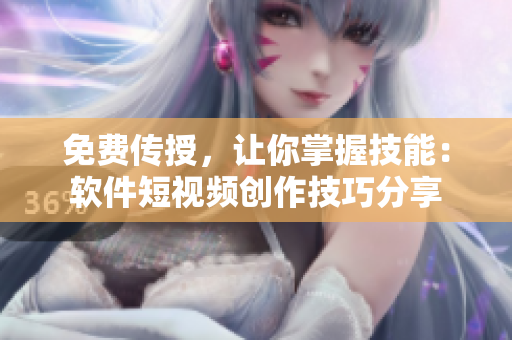 免費(fèi)傳授，讓你掌握技能：軟件短視頻創(chuàng)作技巧分享