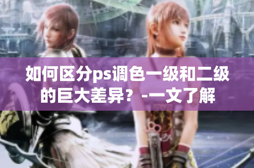 如何區(qū)分ps調(diào)色一級和二級的巨大差異？-一文了解