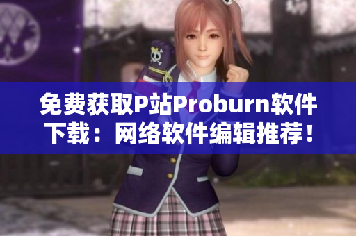 免費(fèi)獲取P站Proburn軟件下載：網(wǎng)絡(luò)軟件編輯推薦！