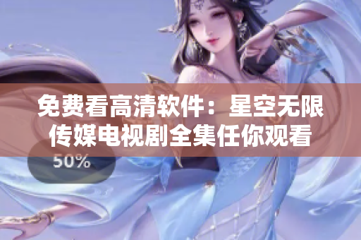 免費(fèi)看高清軟件：星空無限傳媒電視劇全集任你觀看