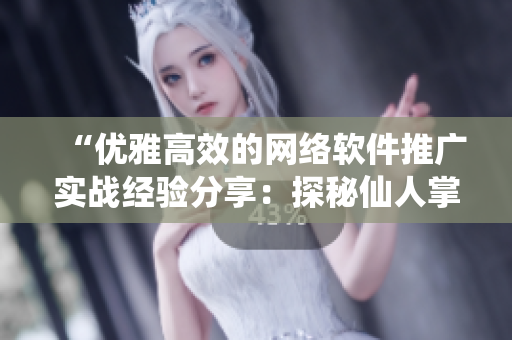 “優(yōu)雅高效的網(wǎng)絡(luò)軟件推廣實戰(zhàn)經(jīng)驗分享：探秘仙人掌嘿呦嘿呦成功之道”