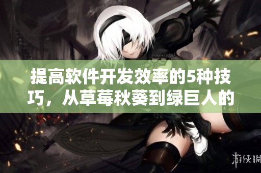 提高軟件開(kāi)發(fā)效率的5種技巧，從草莓秋葵到綠巨人的靈感啟示