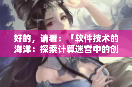 好的，請(qǐng)看：「軟件技術(shù)的海洋：探索計(jì)算迷宮中的創(chuàng)新之樹」。