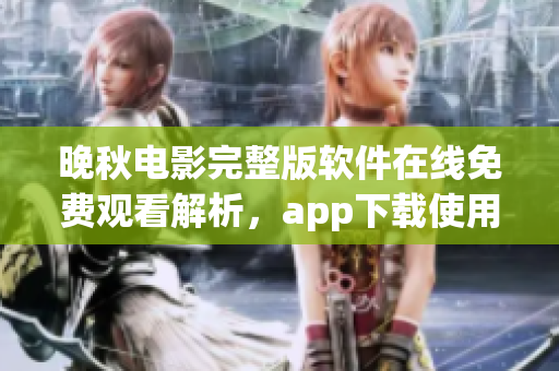 晚秋電影完整版軟件在線免費觀看解析，app下載使用方法分享