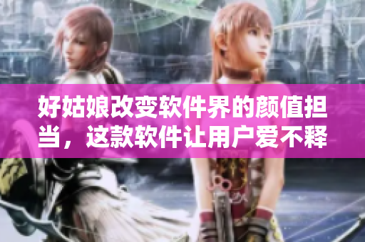 好姑娘改變軟件界的顏值擔(dān)當(dāng)，這款軟件讓用戶愛(ài)不釋手