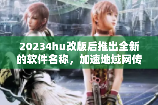 20234hu改版后推出全新的軟件名稱，加速地域網(wǎng)傳輸速度