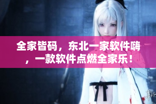 全家皆碼，東北一家軟件嗨，一款軟件點(diǎn)燃全家樂(lè)！