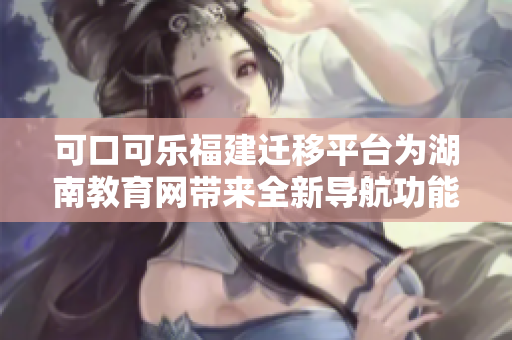 可口可樂福建遷移平臺(tái)為湖南教育網(wǎng)帶來全新導(dǎo)航功能