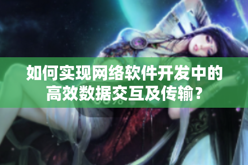 如何實(shí)現(xiàn)網(wǎng)絡(luò)軟件開發(fā)中的高效數(shù)據(jù)交互及傳輸？