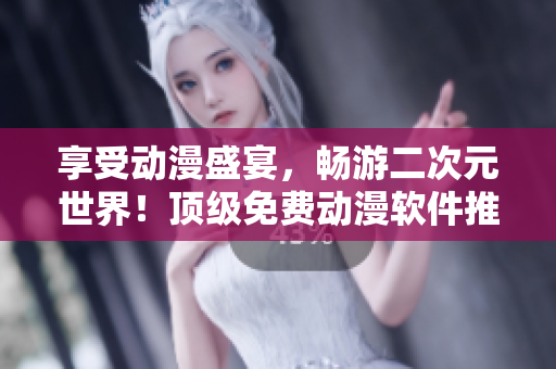 享受動漫盛宴，暢游二次元世界！頂級免費動漫軟件推薦！
