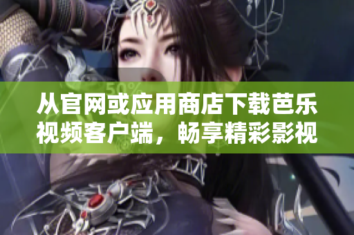 從官網(wǎng)或應(yīng)用商店下載芭樂視頻客戶端，暢享精彩影視視頻