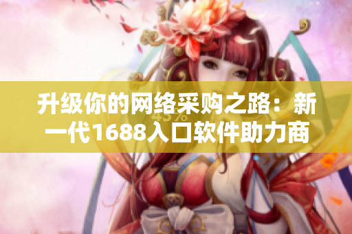 升級你的網(wǎng)絡采購之路：新一代1688入口軟件助力商業(yè)輕松開拓