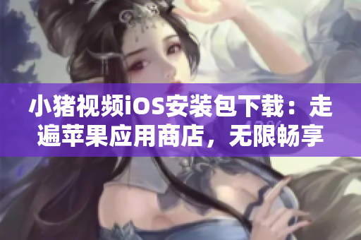小豬視頻iOS安裝包下載：走遍蘋果應(yīng)用商店，無限暢享視聽樂趣！