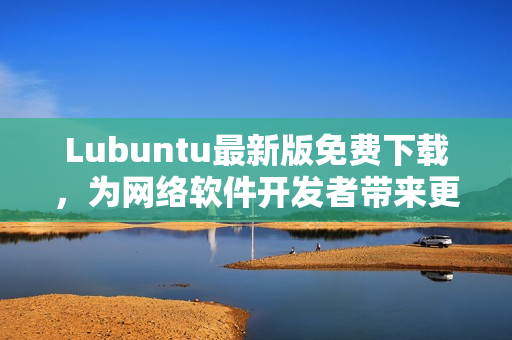 Lubuntu最新版免費(fèi)下載，為網(wǎng)絡(luò)軟件開發(fā)者帶來更強(qiáng)大的開發(fā)工具