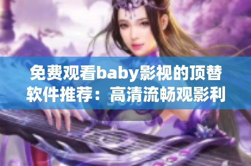 免費(fèi)觀看baby影視的頂替軟件推薦：高清流暢觀影利器！