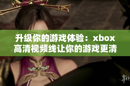 升級你的游戲體驗：xbox高清視頻線讓你的游戲更清晰