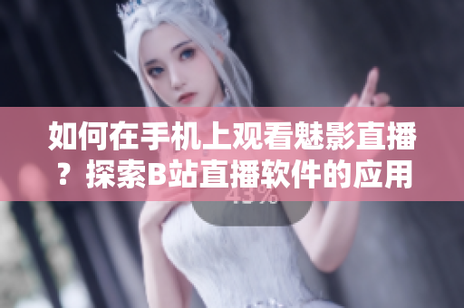 如何在手機上觀看魅影直播？探索B站直播軟件的應用技巧