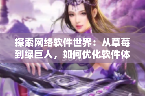 探索網(wǎng)絡(luò)軟件世界：從草莓到綠巨人，如何優(yōu)化軟件體驗(yàn)？