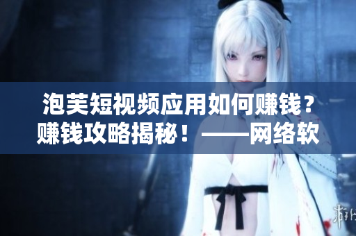 泡芙短視頻應(yīng)用如何賺錢？賺錢攻略揭秘！——網(wǎng)絡(luò)軟件編輯